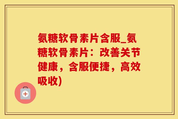 氨糖软骨素片含服_氨糖软骨素片：改善关节健康，含服便捷，高效吸收)