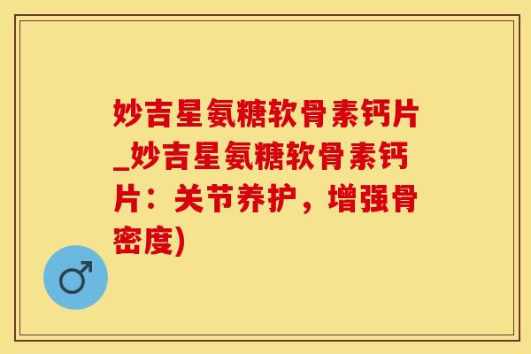 妙吉星氨糖软骨素钙片_妙吉星氨糖软骨素钙片：关节养护，增强骨密度)