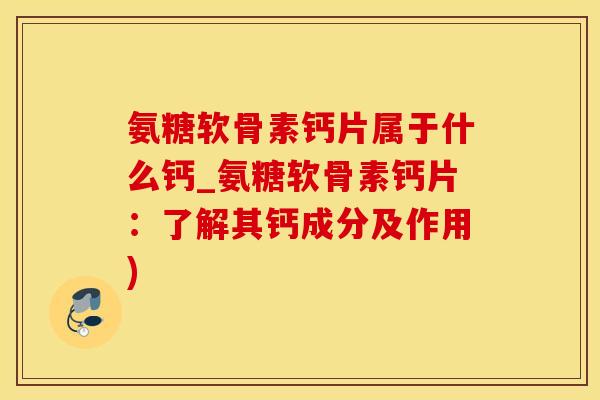 氨糖软骨素钙片属于什么钙_氨糖软骨素钙片：了解其钙成分及作用)