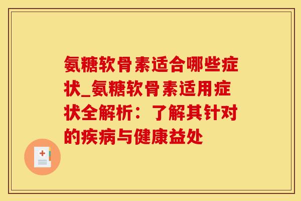 氨糖软骨素适合哪些症状_氨糖软骨素适用症状全解析：了解其针对的疾病与健康益处