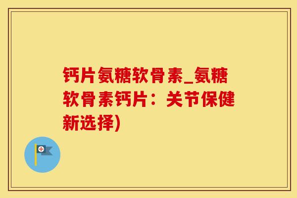 钙片氨糖软骨素_氨糖软骨素钙片：关节保健新选择)