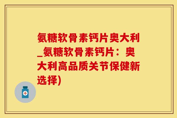 氨糖软骨素钙片奥大利_氨糖软骨素钙片：奥大利高品质关节保健新选择)