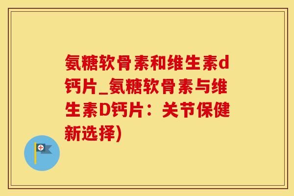 氨糖软骨素和维生素d钙片_氨糖软骨素与维生素D钙片：关节保健新选择)