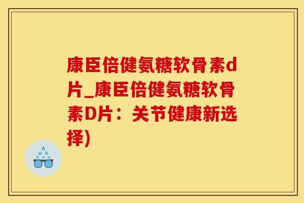 康臣倍健氨糖软骨素d片_康臣倍健氨糖软骨素D片：关节健康新选择)