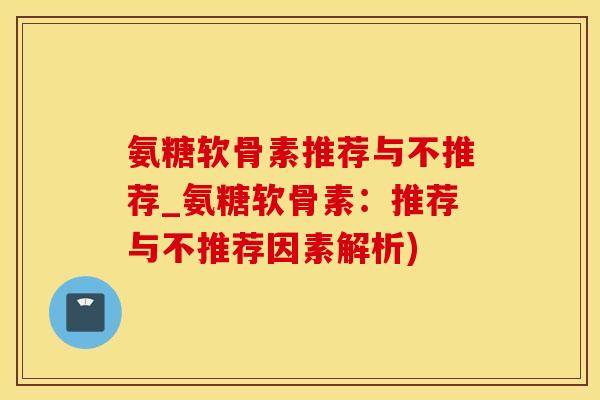 氨糖软骨素推荐与不推荐_氨糖软骨素：推荐与不推荐因素解析)