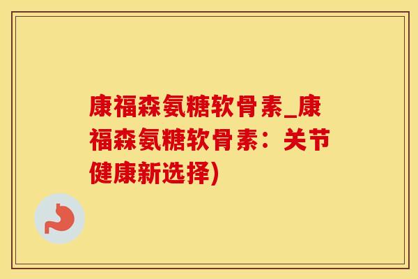 康福森氨糖软骨素_康福森氨糖软骨素：关节健康新选择)