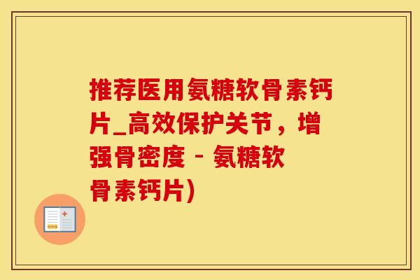 推荐医用氨糖软骨素钙片_高效保护关节，增强骨密度 - 氨糖软骨素钙片)