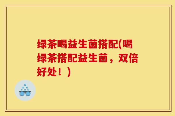 绿茶喝益生菌搭配(喝绿茶搭配益生菌，双倍好处！)
