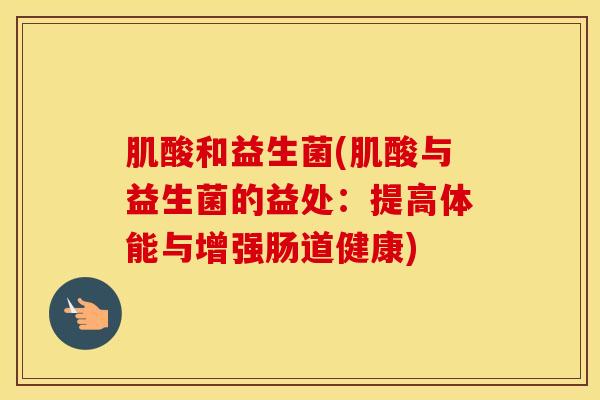 肌酸和益生菌(肌酸与益生菌的益处：提高体能与增强肠道健康)