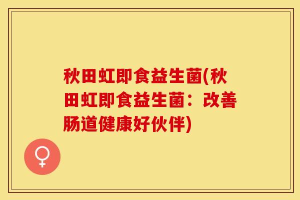 秋田虹即食益生菌(秋田虹即食益生菌：改善肠道健康好伙伴)