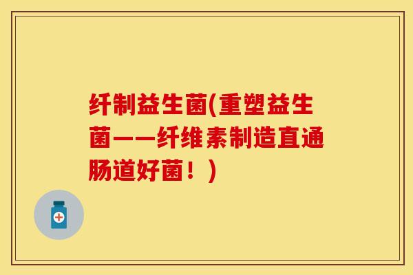 纤制益生菌(重塑益生菌——纤维素制造直通肠道好菌！)