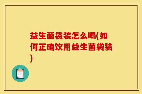 益生菌袋装怎么喝(如何正确饮用益生菌袋装)