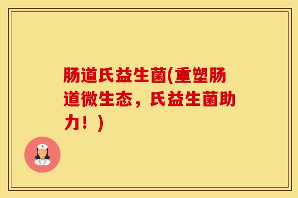 肠道氏益生菌(重塑肠道微生态，氏益生菌助力！)