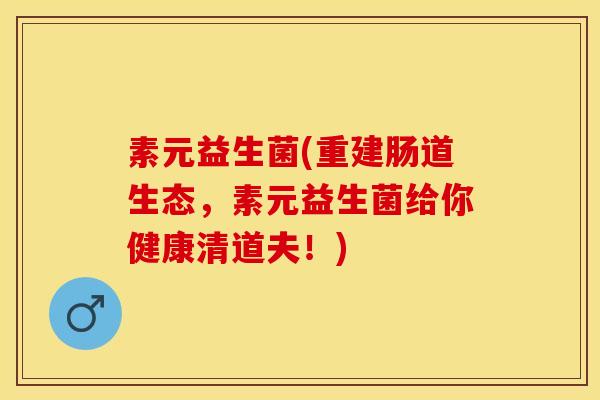 素元益生菌(重建肠道生态，素元益生菌给你健康清道夫！)