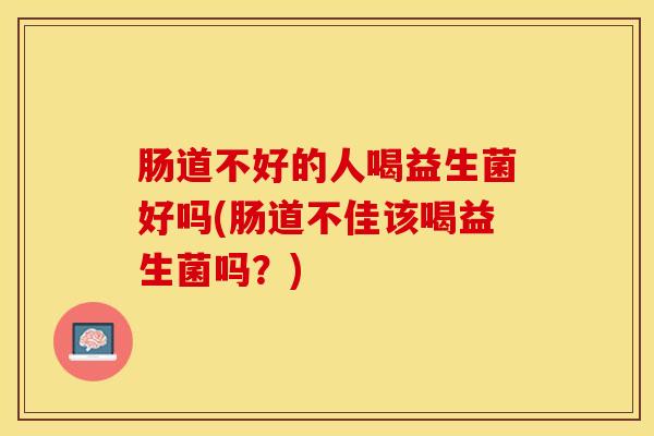 肠道不好的人喝益生菌好吗(肠道不佳该喝益生菌吗？)