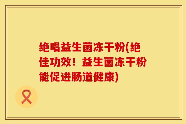 绝唱益生菌冻干粉(绝佳功效！益生菌冻干粉能促进肠道健康)