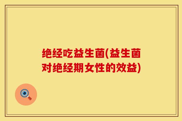 绝经吃益生菌(益生菌对绝经期女性的效益)