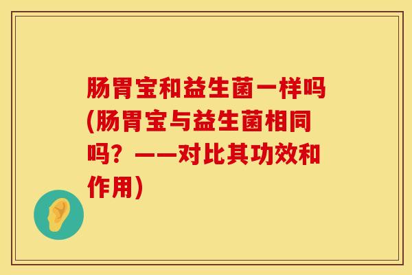 肠胃宝和益生菌一样吗(肠胃宝与益生菌相同吗？——对比其功效和作用)