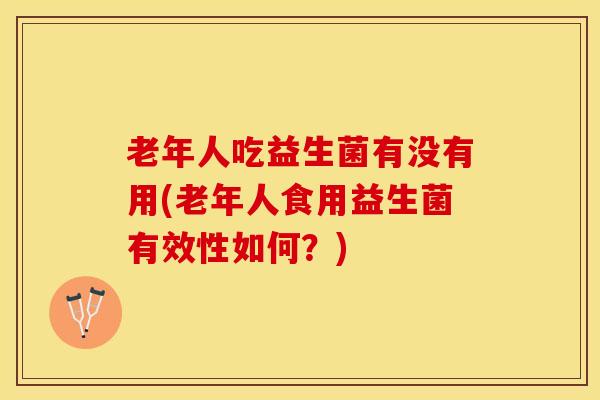 老年人吃益生菌有没有用(老年人食用益生菌有效性如何？)