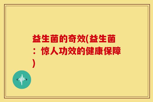 益生菌的奇效(益生菌：惊人功效的健康保障)