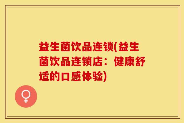 益生菌饮品连锁(益生菌饮品连锁店：健康舒适的口感体验)
