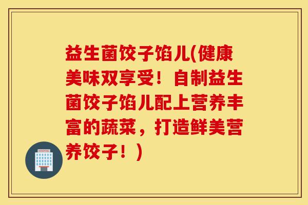 益生菌饺子馅儿(健康美味双享受！自制益生菌饺子馅儿配上营养丰富的蔬菜，打造鲜美营养饺子！)
