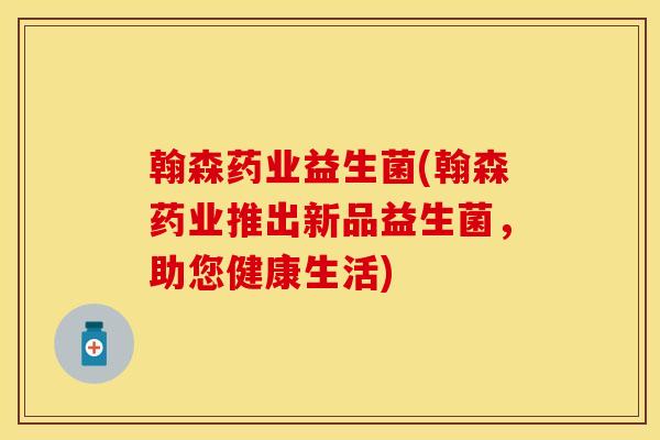 翰森药业益生菌(翰森药业推出新品益生菌，助您健康生活)