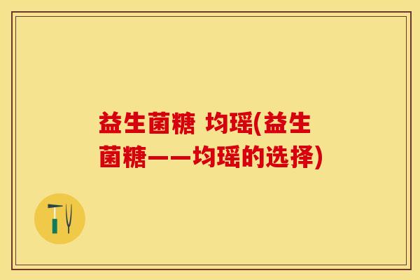 益生菌糖 均瑶(益生菌糖——均瑶的选择)