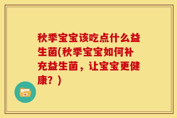 秋季宝宝该吃点什么益生菌(秋季宝宝如何补充益生菌，让宝宝更健康？)