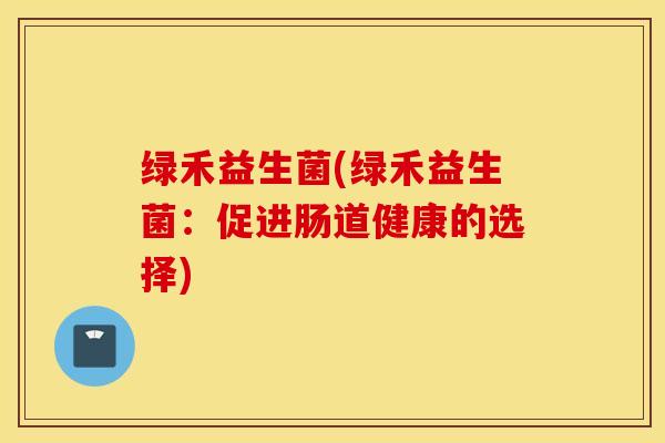 绿禾益生菌(绿禾益生菌：促进肠道健康的选择)