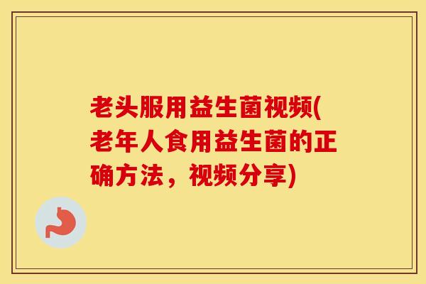 老头服用益生菌视频(老年人食用益生菌的正确方法，视频分享)