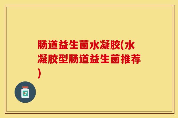 肠道益生菌水凝胶(水凝胶型肠道益生菌推荐) 肠道益生菌水凝胶(水凝胶型肠道益生菌推荐)