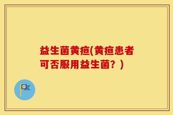 益生菌黄疸(黄疸患者可否服用益生菌？)
