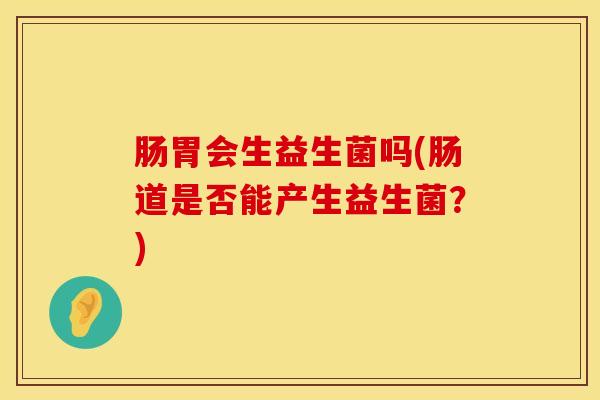 肠胃会生益生菌吗(肠道是否能产生益生菌？)