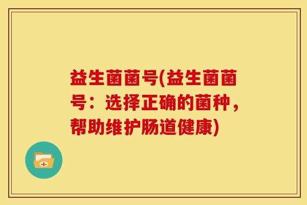 益生菌菌号(益生菌菌号：选择正确的菌种，帮助维护肠道健康)