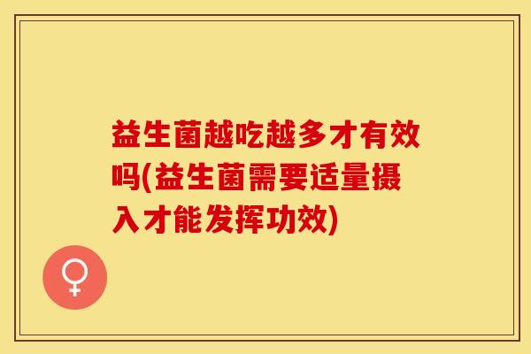 益生菌越吃越多才有效吗(益生菌需要适量摄入才能发挥功效)