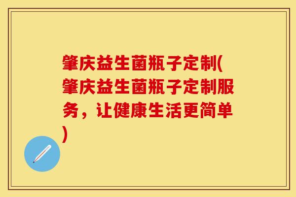 肇庆益生菌瓶子定制(肇庆益生菌瓶子定制服务，让健康生活更简单)