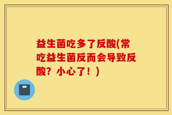 益生菌吃多了反酸(常吃益生菌反而会导致反酸？小心了！)