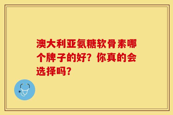 澳大利亚氨糖软骨素哪个牌子的好？你真的会选择吗？