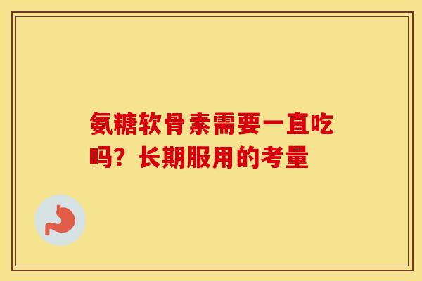 氨糖软骨素需要一直吃吗？长期服用的考量