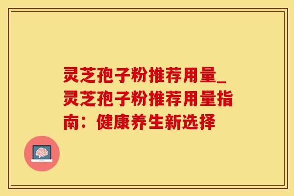 灵芝孢子粉推荐用量_灵芝孢子粉推荐用量指南：健康养生新选择