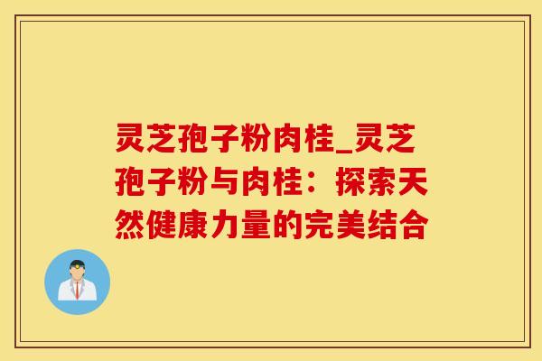 灵芝孢子粉肉桂_灵芝孢子粉与肉桂：探索天然健康力量的完美结合
