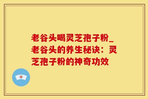 老谷头喝灵芝孢子粉_老谷头的养生秘诀：灵芝孢子粉的神奇功效