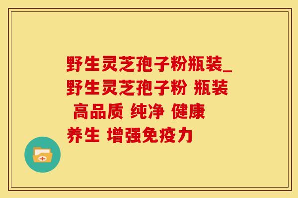 野生灵芝孢子粉瓶装_野生灵芝孢子粉 瓶装 高品质 纯净 健康养生 增强免疫力