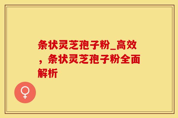条状灵芝孢子粉_高效，条状灵芝孢子粉全面解析