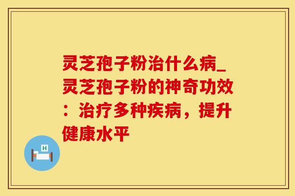 灵芝孢子粉治什么病_灵芝孢子粉的神奇功效：治疗多种疾病，提升健康水平