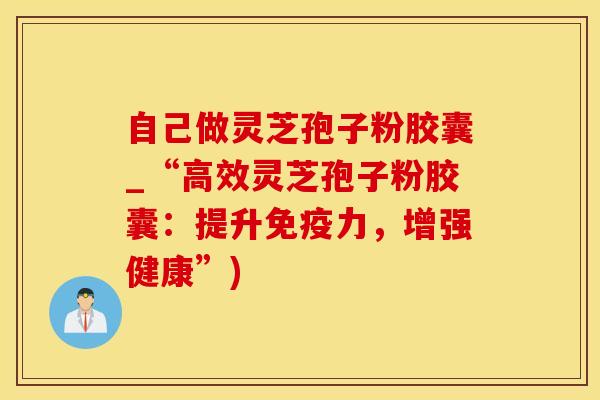 自己做灵芝孢子粉胶囊_“高效灵芝孢子粉胶囊：提升免疫力，增强健康”)