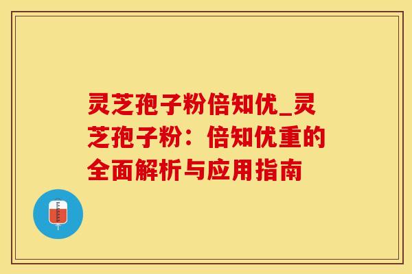灵芝孢子粉倍知优_灵芝孢子粉：倍知优重的全面解析与应用指南