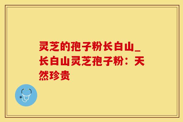 灵芝的孢子粉长白山_长白山灵芝孢子粉：天然珍贵