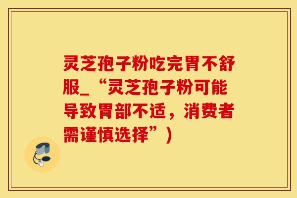 灵芝孢子粉吃完胃不舒服_“灵芝孢子粉可能导致胃部不适，消费者需谨慎选择”)